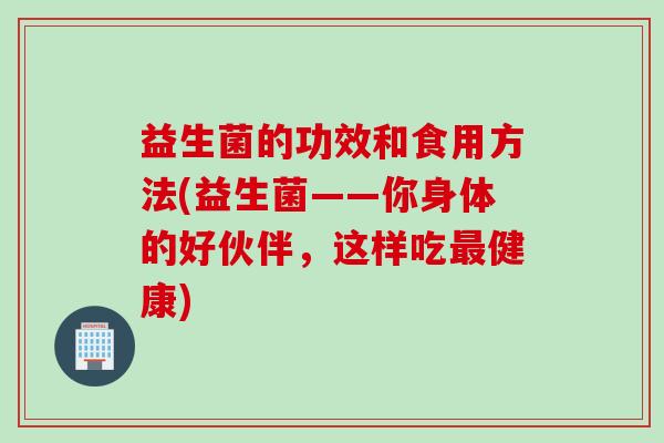 益生菌的功效和食用方法(益生菌——你身体的好伙伴,这样吃健康) 益生菌的功效和食用方法(益生菌——你身体的好伙伴,这样吃健康)