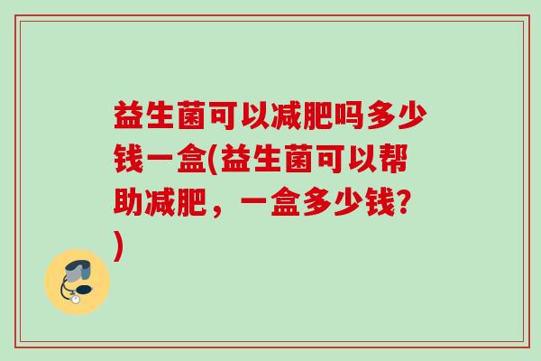 益生菌可以吗多少钱一盒(益生菌可以帮助，一盒多少钱？)