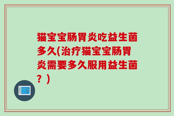 猫宝宝肠吃益生菌多久(猫宝宝肠需要多久服用益生菌?) 猫宝宝肠吃益生菌多久(猫宝宝肠需要多久服用益生菌?)