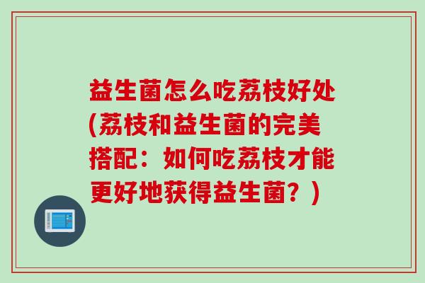 益生菌怎么吃荔枝好处(荔枝和益生菌的完美搭配：如何吃荔枝才能更好地获得益生菌？)
