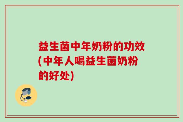 益生菌中年奶粉的功效(中年人喝益生菌奶粉的好处)