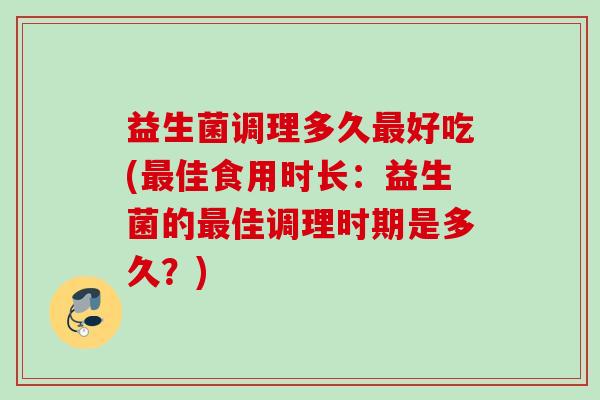 益生菌调理多久好吃(佳食用时长：益生菌的佳调理时期是多久？)
