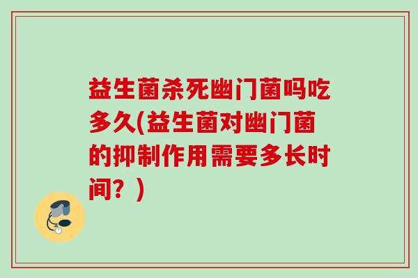 益生菌杀死幽门菌吗吃多久(益生菌对幽门菌的抑制作用需要多长时间？)