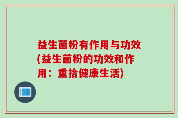 益生菌粉有作用与功效(益生菌粉的功效和作用:重拾健康生活) 益生菌粉有作用与功效(益生菌粉的功效和作用:重拾健康生活)