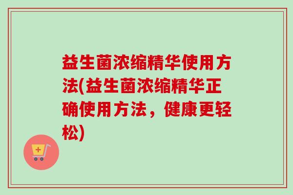益生菌浓缩精华使用方法(益生菌浓缩精华正确使用方法,健康更轻松) 益生菌浓缩精华使用方法(益生菌浓缩精华正确使用方法,健康更轻松)