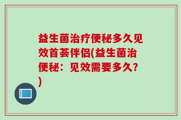 益生菌多久见效首荟伴侣(益生菌：见效需要多久？)