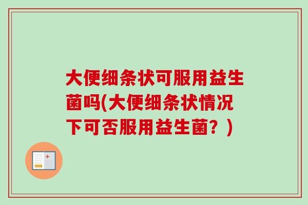 大便细条状可服用益生菌吗(大便细条状情况下可否服用益生菌?) 大便细条状可服用益生菌吗(大便细条状情况下可否服用益生菌?)