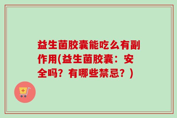 益生菌胶囊能吃么有副作用(益生菌胶囊：安全吗？有哪些禁忌？)