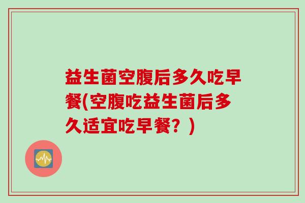 益生菌空腹后多久吃早餐(空腹吃益生菌后多久适宜吃早餐?) 益生菌空腹后多久吃早餐(空腹吃益生菌后多久适宜吃早餐?)