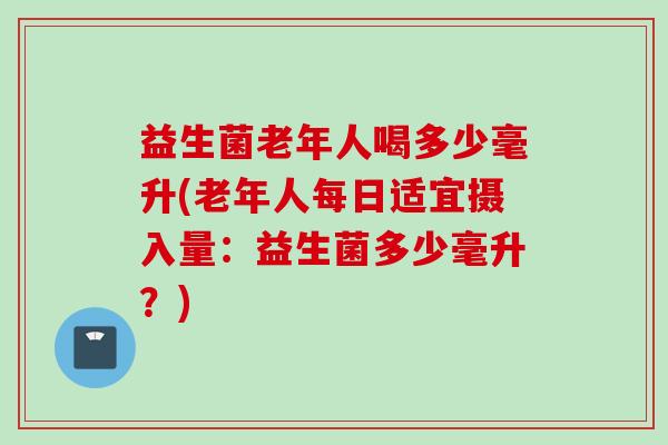 益生菌老年人喝多少毫升(老年人每日适宜摄入量:益生菌多少毫升?) 益生菌老年人喝多少毫升(老年人每日适宜摄入量:益生菌多少毫升?)