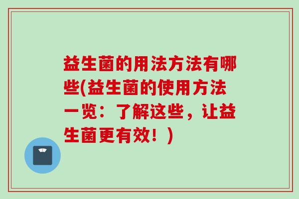 益生菌的用法方法有哪些(益生菌的使用方法一览:了解这些,让益生菌更有效!) 益生菌的用法方法有哪些(益生菌的使用方法一览:了解这些,让益生菌更有效!)