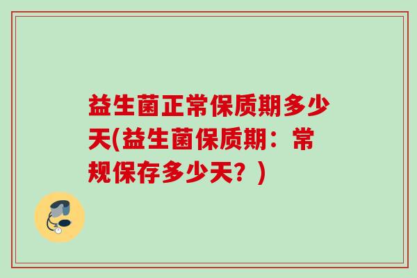 益生菌正常保质期多少天(益生菌保质期:常规保存多少天?) 益生菌正常保质期多少天(益生菌保质期:常规保存多少天?)