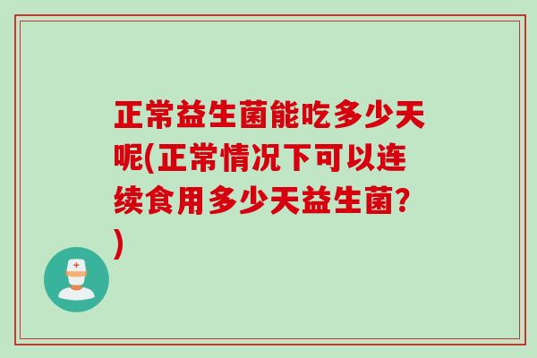 正常益生菌能吃多少天呢(正常情况下可以连续食用多少天益生菌?) 正常益生菌能吃多少天呢(正常情况下可以连续食用多少天益生菌?)