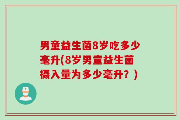 男童益生菌8岁吃多少毫升(8岁男童益生菌摄入量为多少毫升?) 男童益生菌8岁吃多少毫升(8岁男童益生菌摄入量为多少毫升?)