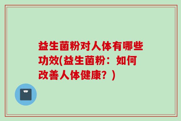 益生菌粉对人体有哪些功效(益生菌粉：如何改善人体健康？)