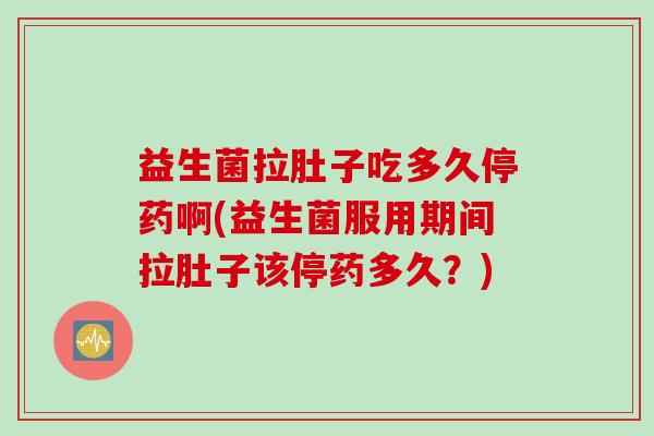 益生菌拉肚子吃多久停药啊(益生菌服用期间拉肚子该停药多久？)