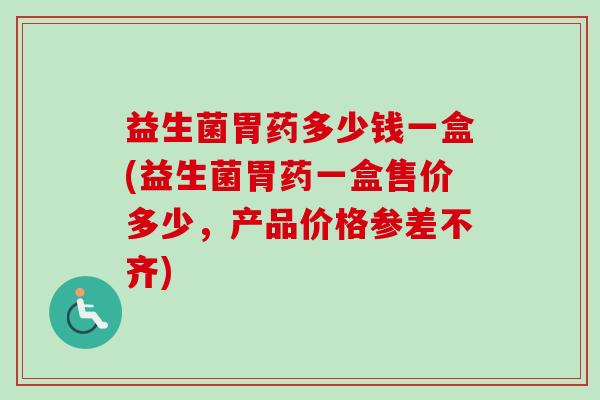 益生菌胃药多少钱一盒(益生菌胃药一盒售价多少，产品价格参差不齐)