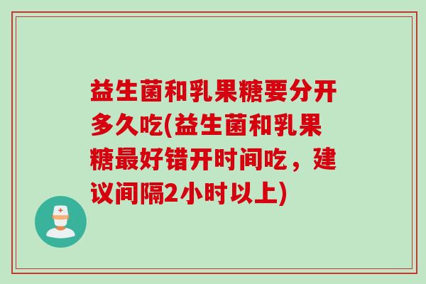 益生菌和乳果糖要分开多久吃(益生菌和乳果糖好错开时间吃,建议间隔2小时以上) 益生菌和乳果糖要分开多久吃(益生菌和乳果糖好错开时间吃,建议间隔2小时以上)