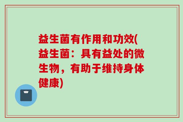 益生菌有作用和功效(益生菌：具有益处的微生物，有助于维持身体健康)