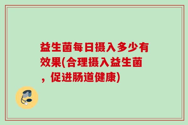 益生菌每日摄入多少有效果(合理摄入益生菌,促进肠道健康) 益生菌每日摄入多少有效果(合理摄入益生菌,促进肠道健康)
