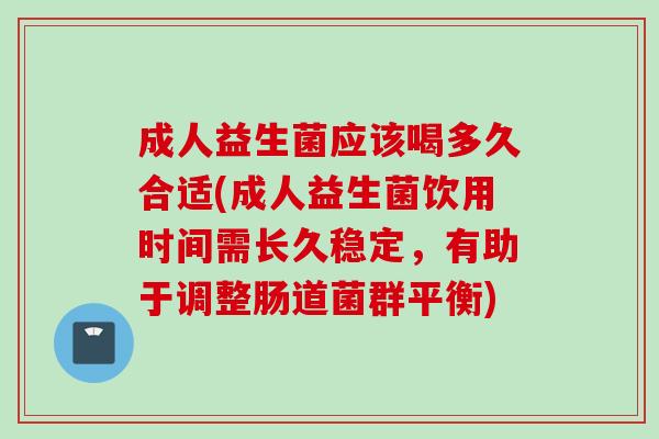 成人益生菌应该喝多久合适(成人益生菌饮用时间需长久稳定，有助于调整肠道菌群平衡)