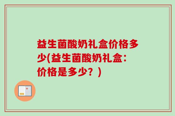 益生菌酸奶礼盒价格多少(益生菌酸奶礼盒：价格是多少？)