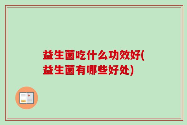 益生菌吃什么功效好(益生菌有哪些好处)