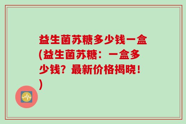 益生菌苏糖多少钱一盒(益生菌苏糖:一盒多少钱?新价格揭晓!) 益生菌苏糖多少钱一盒(益生菌苏糖:一盒多少钱?新价格揭晓!)