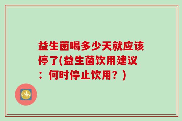益生菌喝多少天就应该停了(益生菌饮用建议：何时停止饮用？)
