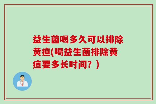 益生菌喝多久可以排除黄疸(喝益生菌排除黄疸要多长时间?) 益生菌喝多久可以排除黄疸(喝益生菌排除黄疸要多长时间?)