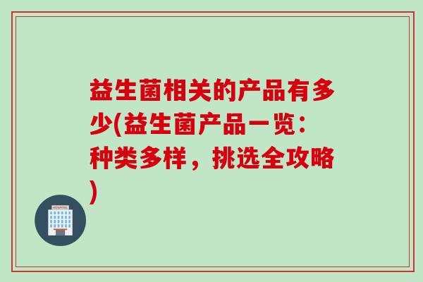 益生菌相关的产品有多少(益生菌产品一览:种类多样,挑选全攻略) 益生菌相关的产品有多少(益生菌产品一览:种类多样,挑选全攻略)