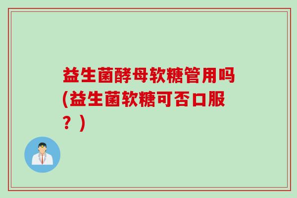益生菌酵母软糖管用吗(益生菌软糖可否口服？)