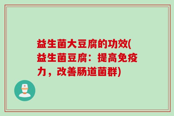 益生菌大豆腐的功效(益生菌豆腐：提高免疫力，改善肠道菌群)