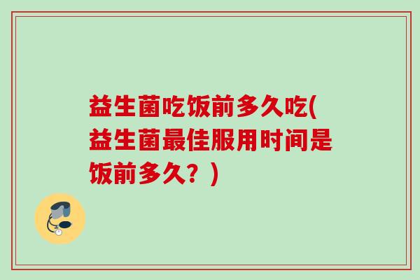 益生菌吃饭前多久吃(益生菌佳服用时间是饭前多久？)