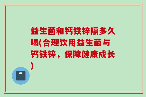 益生菌和钙铁锌隔多久喝(合理饮用益生菌与钙铁锌，保障健康成长)