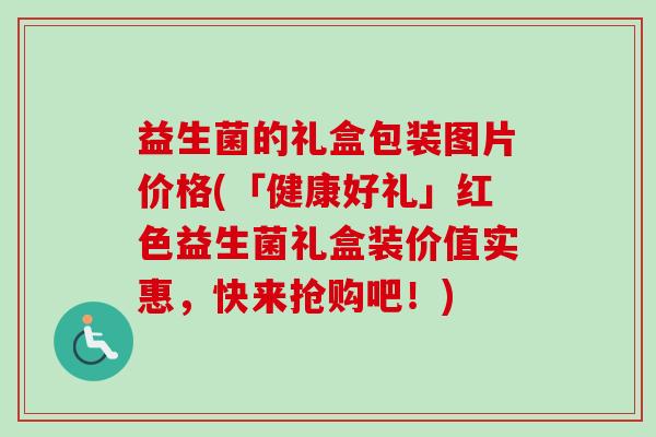 益生菌的礼盒包装图片价格(「健康好礼」红色益生菌礼盒装价值实惠，快来抢购吧！)
