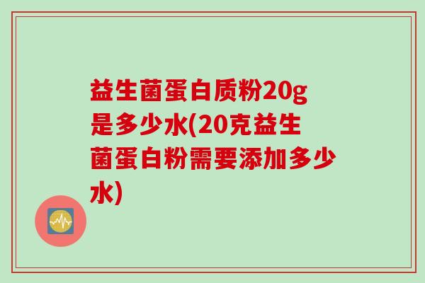 益生菌蛋白质粉20g是多少水(20克益生菌蛋白粉需要添加多少水) 益生菌蛋白质粉20g是多少水(20克益生菌蛋白粉需要添加多少水)