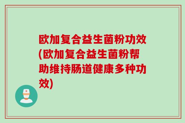 欧加复合益生菌粉功效(欧加复合益生菌粉帮助维持肠道健康多种功效) 欧加复合益生菌粉功效(欧加复合益生菌粉帮助维持肠道健康多种功效)