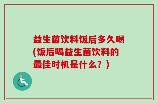 益生菌饮料饭后多久喝(饭后喝益生菌饮料的佳时机是什么？)