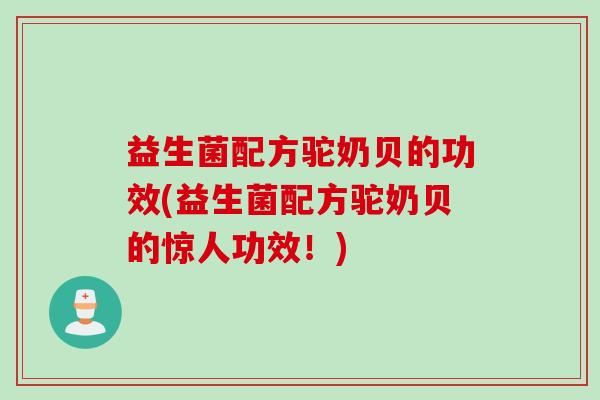 益生菌配方驼奶贝的功效(益生菌配方驼奶贝的惊人功效！)