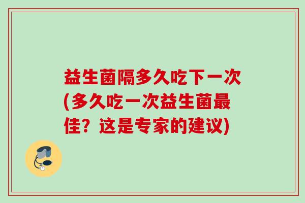 益生菌隔多久吃下一次(多久吃一次益生菌佳?这是专家的建议) 益生菌隔多久吃下一次(多久吃一次益生菌佳?这是专家的建议)
