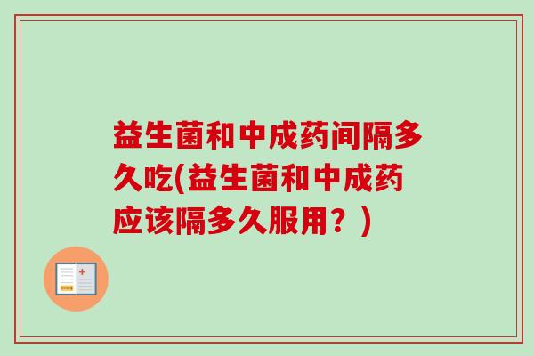 益生菌和中成药间隔多久吃(益生菌和中成药应该隔多久服用?) 益生菌和中成药间隔多久吃(益生菌和中成药应该隔多久服用?)