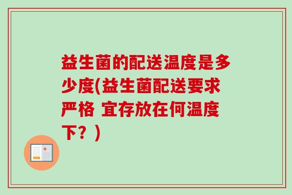 益生菌的配送温度是多少度(益生菌配送要求严格 宜存放在何温度下?) 益生菌的配送温度是多少度(益生菌配送要求严格 宜存放在何温度下?)
