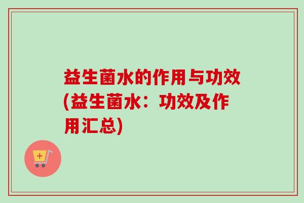 益生菌水的作用与功效(益生菌水:功效及作用汇总) 益生菌水的作用与功效(益生菌水:功效及作用汇总)