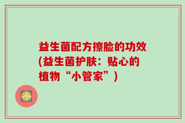 益生菌配方擦脸的功效(益生菌护肤：贴心的植物“小管家”)