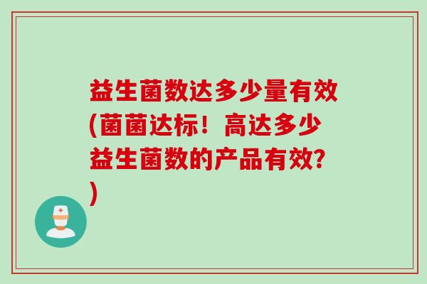 益生菌数达多少量有效(菌菌达标！高达多少益生菌数的产品有效？)