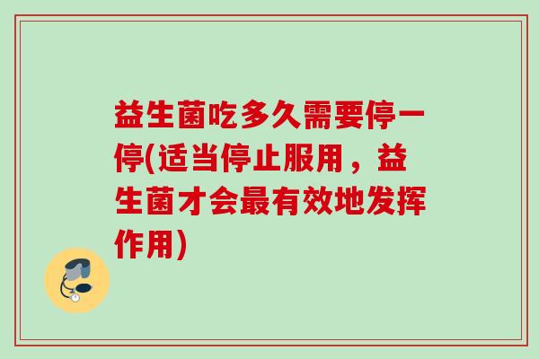 益生菌吃多久需要停一停(适当停止服用,益生菌才会有效地发挥作用) 益生菌吃多久需要停一停(适当停止服用,益生菌才会有效地发挥作用)
