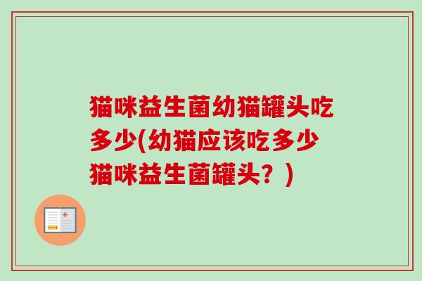 猫咪益生菌幼猫罐头吃多少(幼猫应该吃多少猫咪益生菌罐头？)