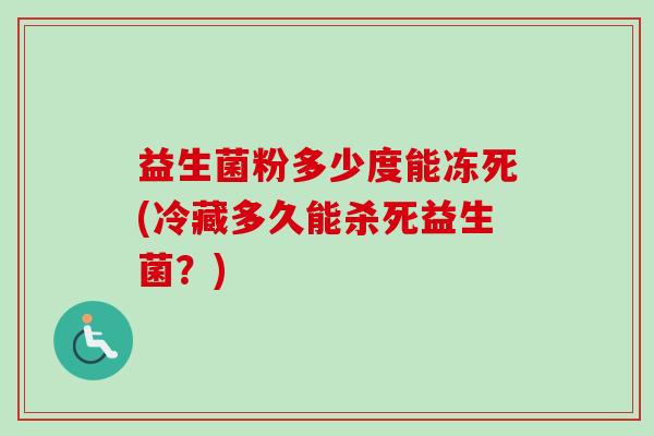 益生菌粉多少度能冻死(冷藏多久能杀死益生菌？)