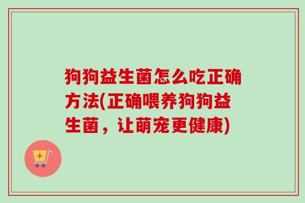狗狗益生菌怎么吃正确方法(正确喂养狗狗益生菌，让萌宠更健康)